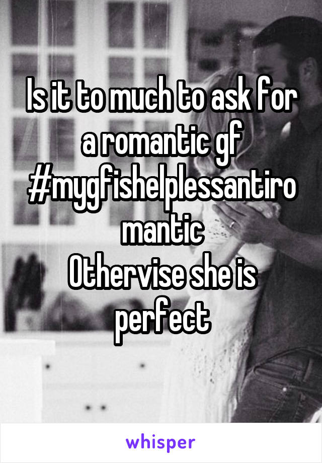 Is it to much to ask for a romantic gf #mygfishelplessantiromantic
Othervise she is perfect
