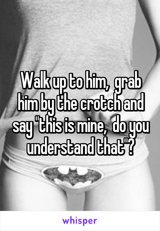 Walk up to him,  grab him by the crotch and say "this is mine,  do you understand that"?