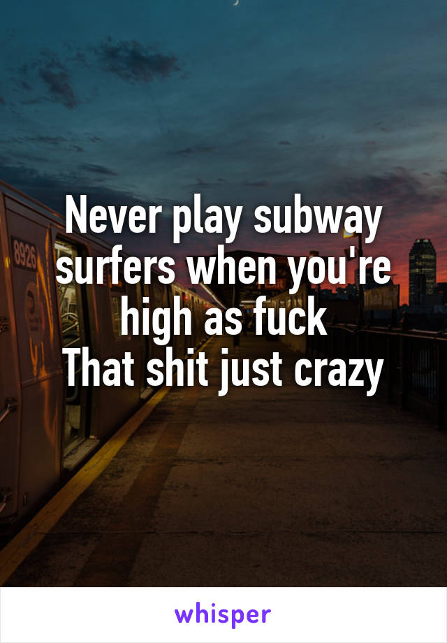 Never play subway surfers when you're high as fuck
That shit just crazy
