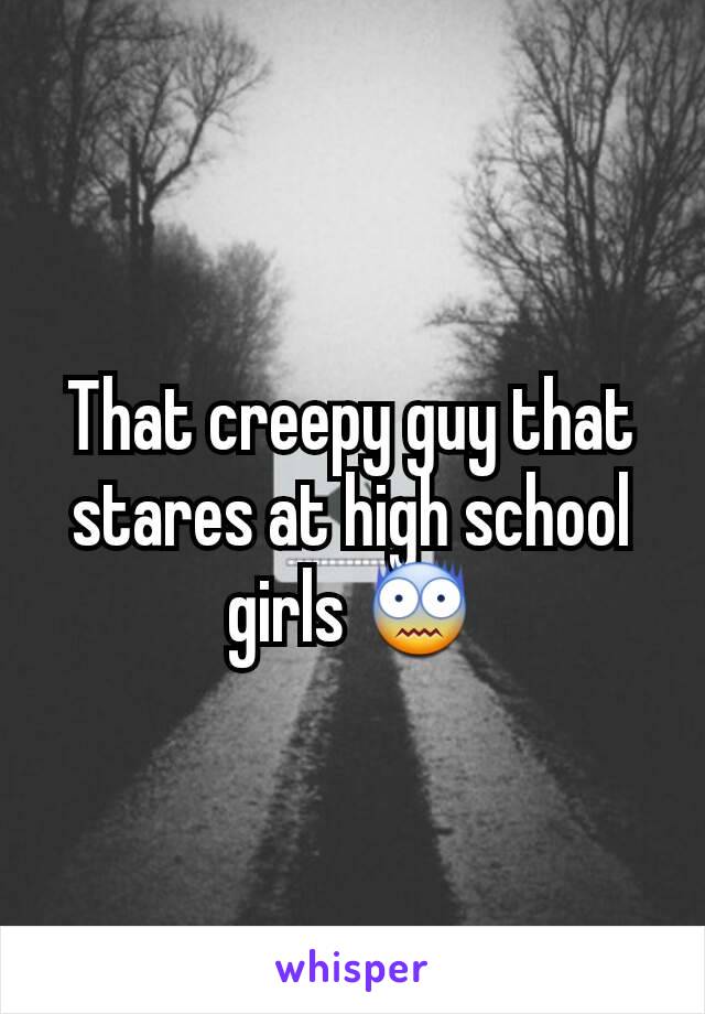 That creepy guy that stares at high school girls 😨