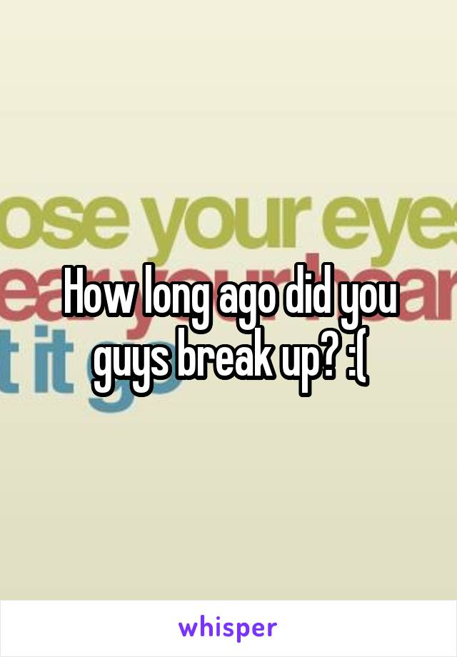 How long ago did you guys break up? :(