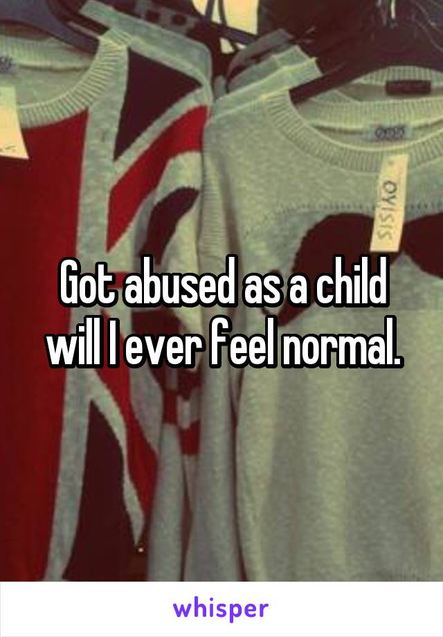Got abused as a child will I ever feel normal.