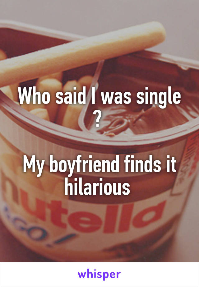 Who said I was single ? 

My boyfriend finds it hilarious 