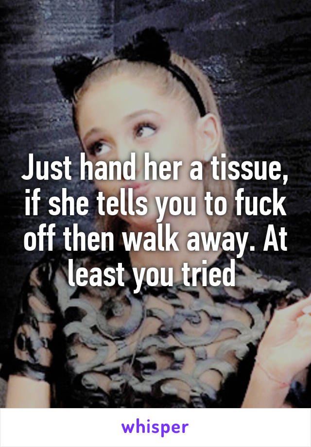 Just hand her a tissue, if she tells you to fuck off then walk away. At least you tried 