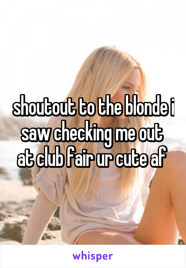 shoutout to the blonde i saw checking me out  at club fair ur cute af 