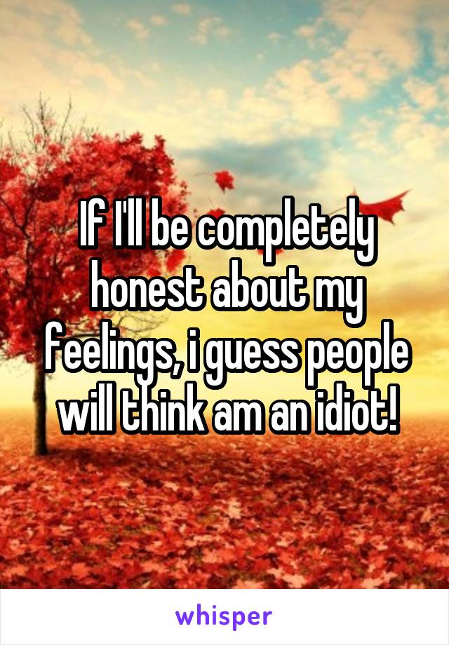 If I'll be completely honest about my feelings, i guess people will think am an idiot!