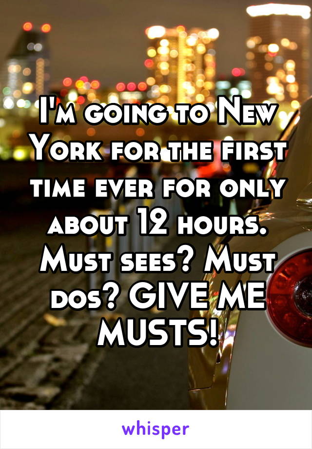 I'm going to New York for the first time ever for only about 12 hours. Must sees? Must dos? GIVE ME MUSTS!