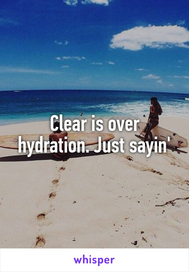 Clear is over hydration. Just sayin'