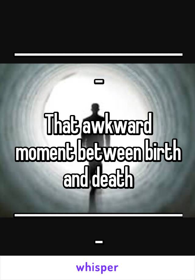 _________________________

That awkward moment between birth and death
_________________________