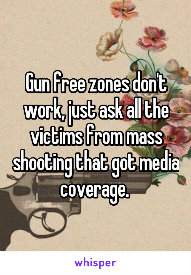 Gun free zones don't work, just ask all the victims from mass shooting that got media coverage. 