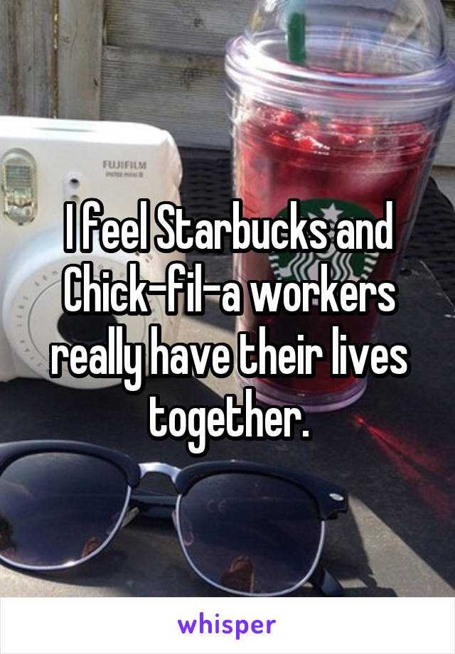 I feel Starbucks and Chick-fil-a workers really have their lives together.