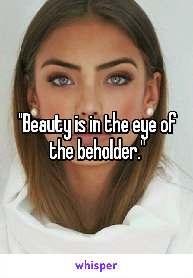 "Beauty is in the eye of the beholder."