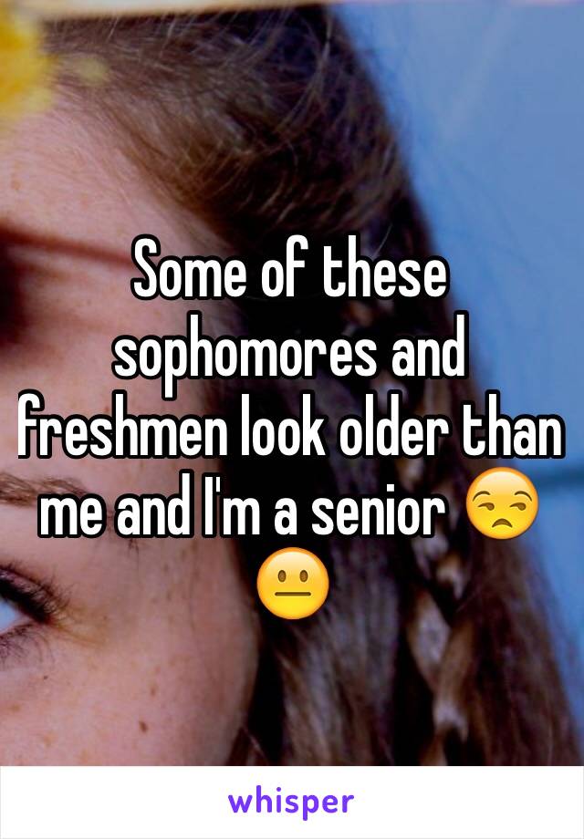 Some of these sophomores and freshmen look older than me and I'm a senior 😒😐