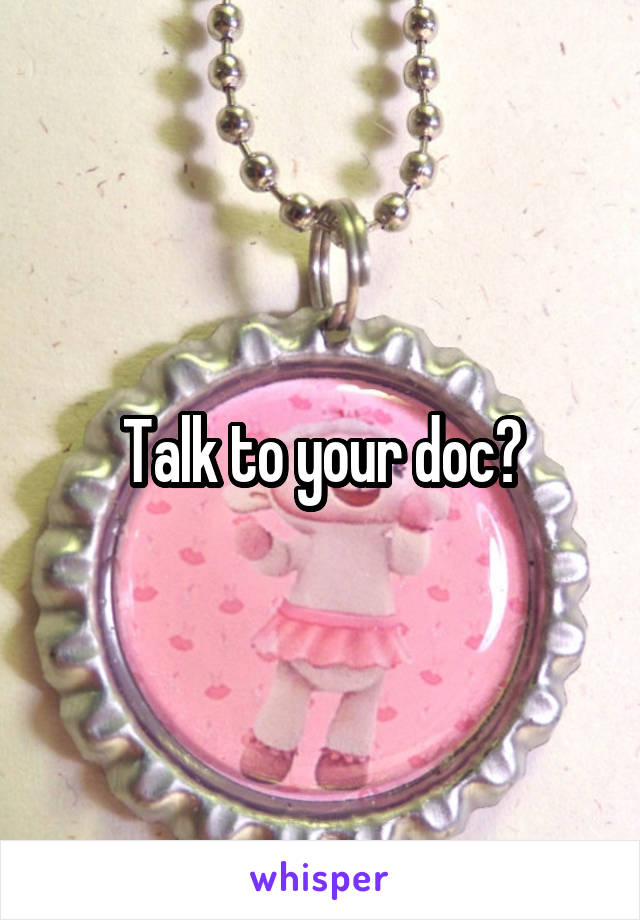 Talk to your doc?