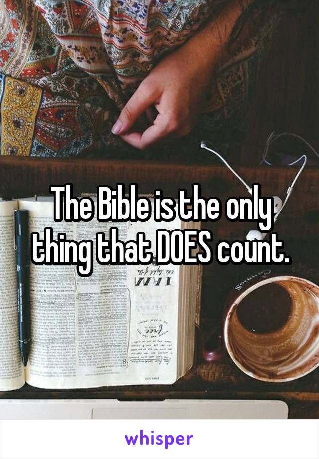 The Bible is the only thing that DOES count.