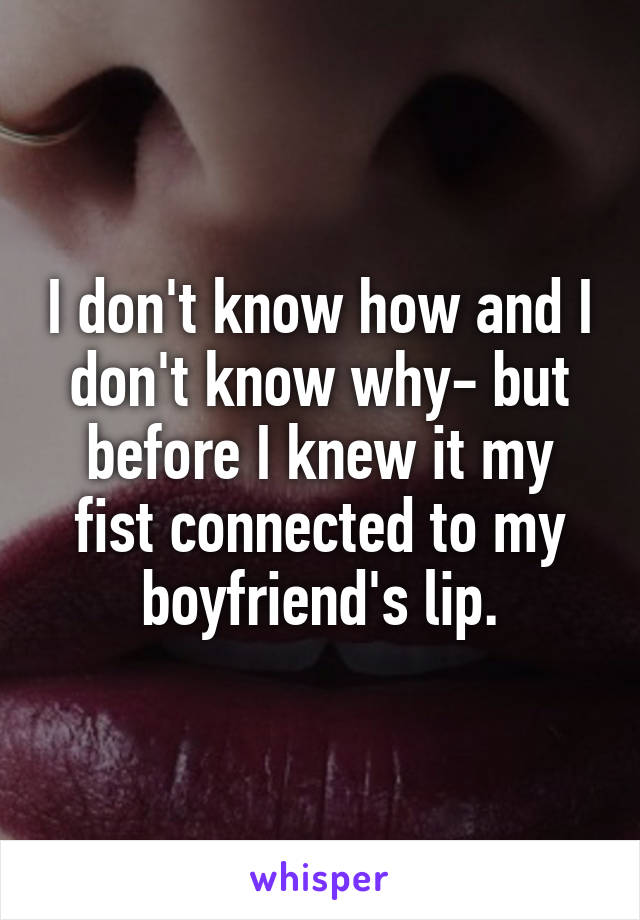 I don't know how and I don't know why- but before I knew it my fist connected to my boyfriend's lip.