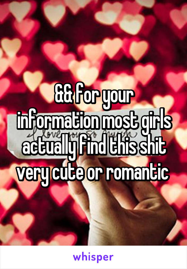 && for your information most girls actually find this shit very cute or romantic 