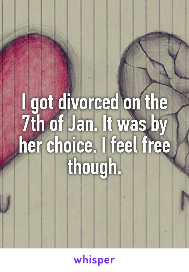 I got divorced on the 7th of Jan. It was by her choice. I feel free though.