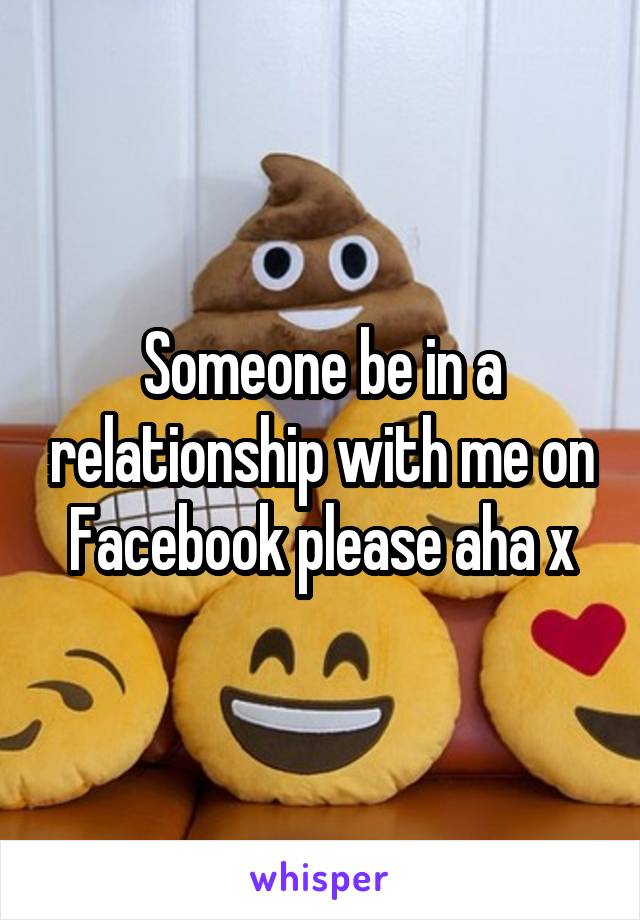 Someone be in a relationship with me on Facebook please aha x