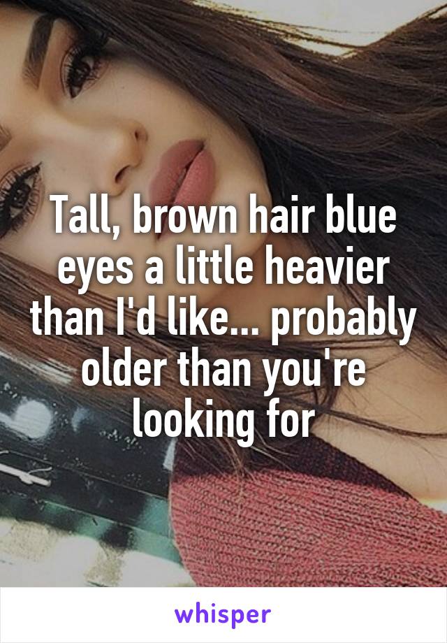 Tall, brown hair blue eyes a little heavier than I'd like... probably older than you're looking for