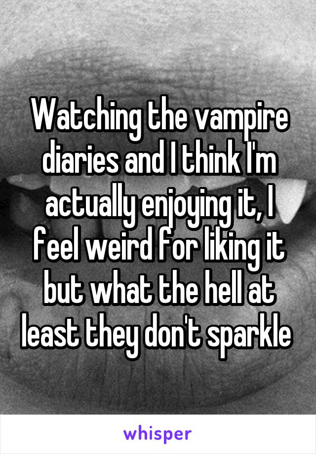Watching the vampire diaries and I think I'm actually enjoying it, I feel weird for liking it but what the hell at least they don't sparkle 