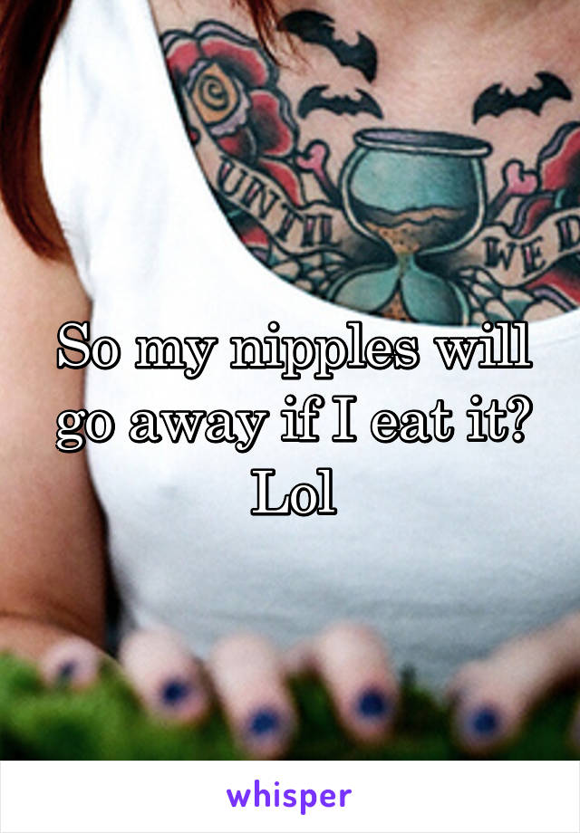 So my nipples will go away if I eat it? Lol