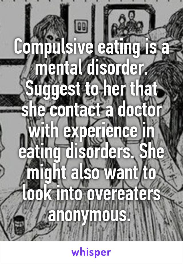 Compulsive eating is a mental disorder. Suggest to her that she contact a doctor with experience in eating disorders. She might also want to look into overeaters anonymous. 