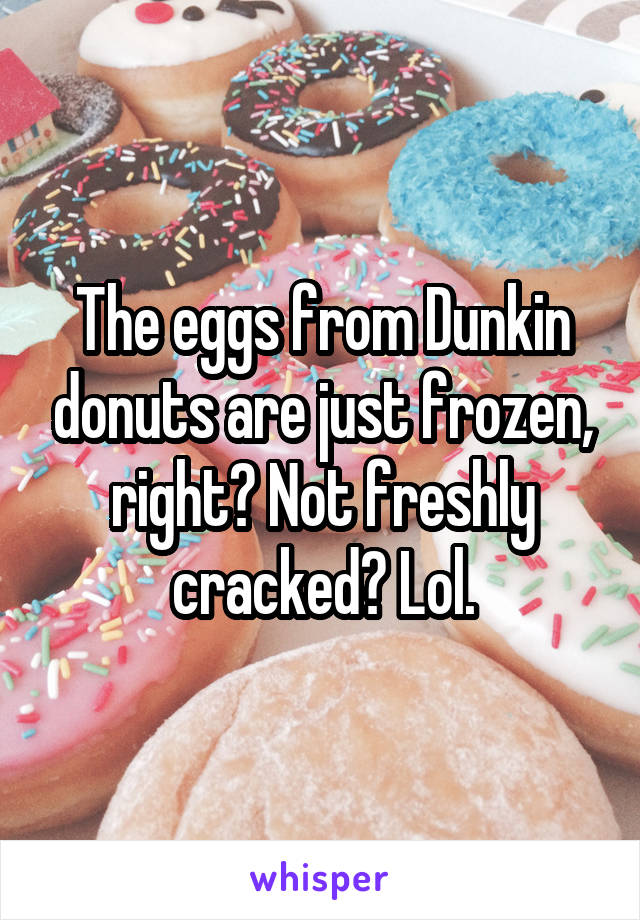 The eggs from Dunkin donuts are just frozen, right? Not freshly cracked? Lol.