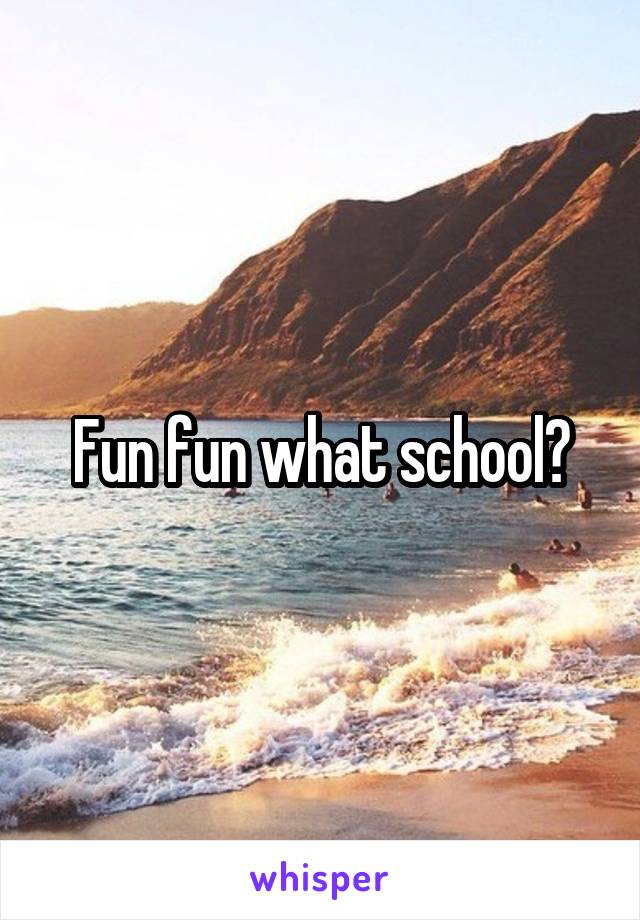 Fun fun what school?