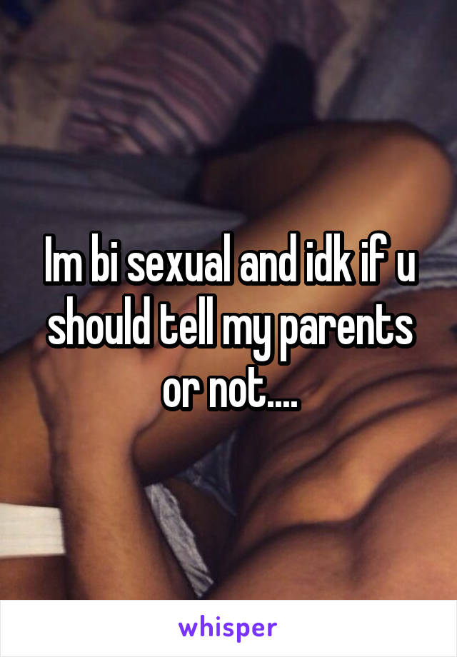 Im bi sexual and idk if u should tell my parents or not....