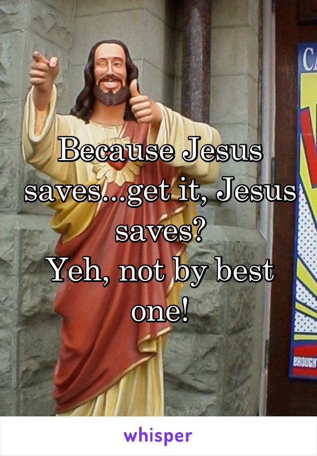 Because Jesus saves...get it, Jesus saves?
Yeh, not by best one!