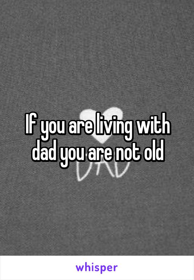 If you are living with dad you are not old