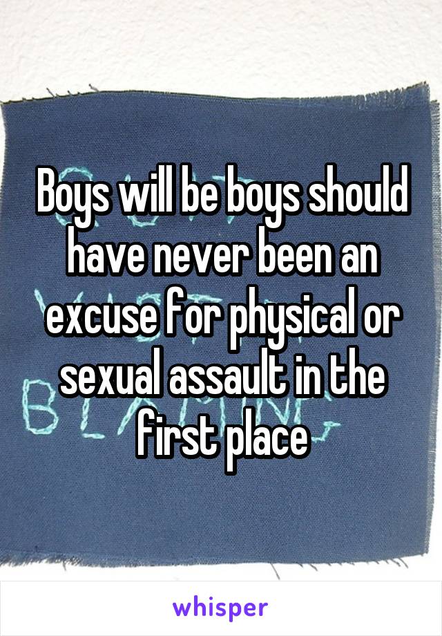 Boys will be boys should have never been an excuse for physical or sexual assault in the first place