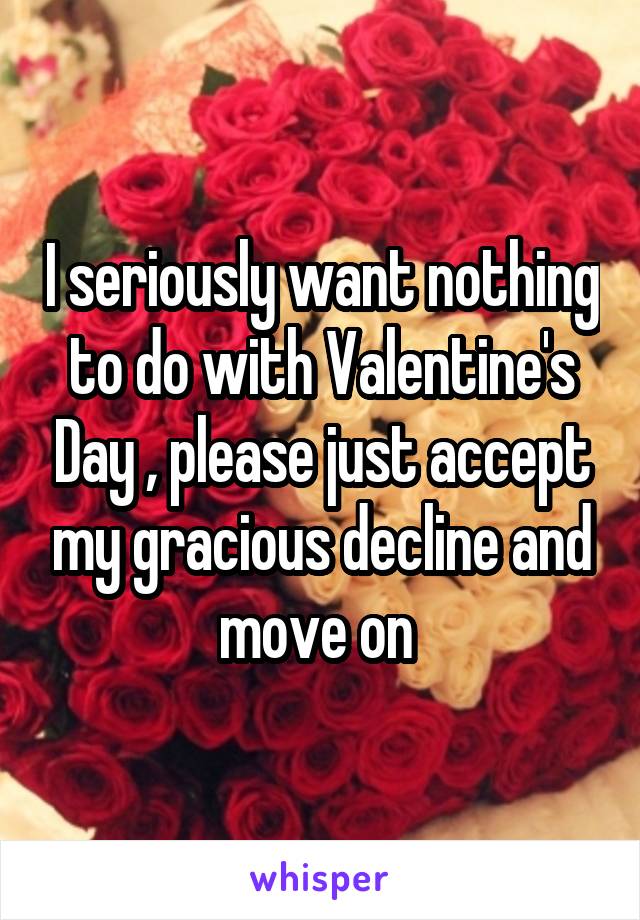 I seriously want nothing to do with Valentine's Day , please just accept my gracious decline and move on 