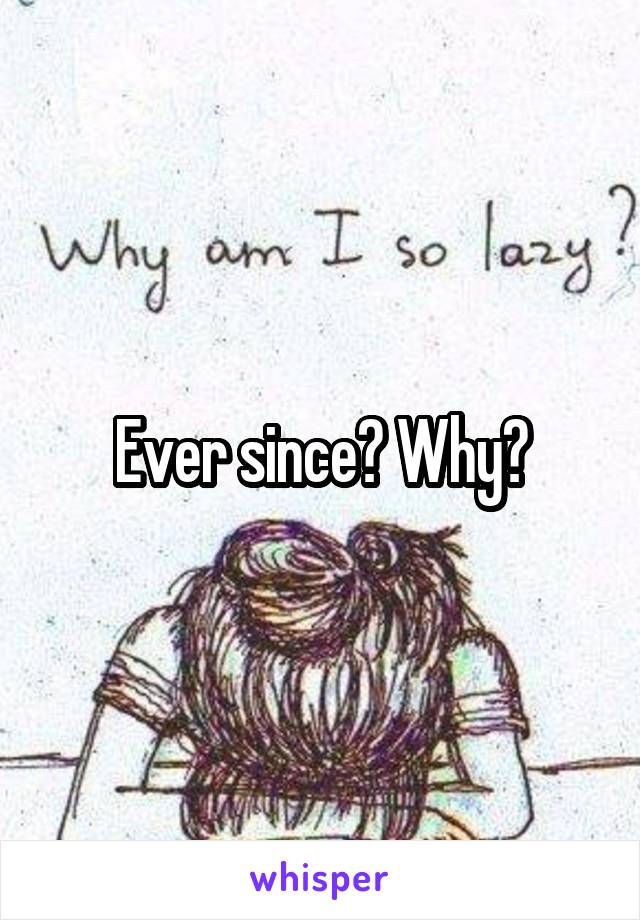 Ever since? Why?