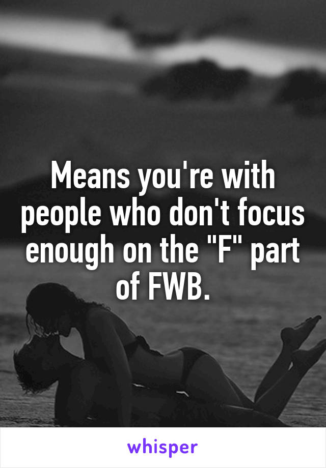 Means you're with people who don't focus enough on the "F" part of FWB.