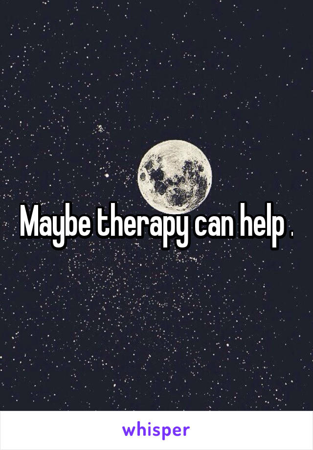 Maybe therapy can help .