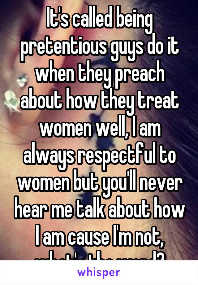 It's called being pretentious guys do it when they preach about how they treat women well, I am always respectful to women but you'll never hear me talk about how I am cause I'm not, what's the word?