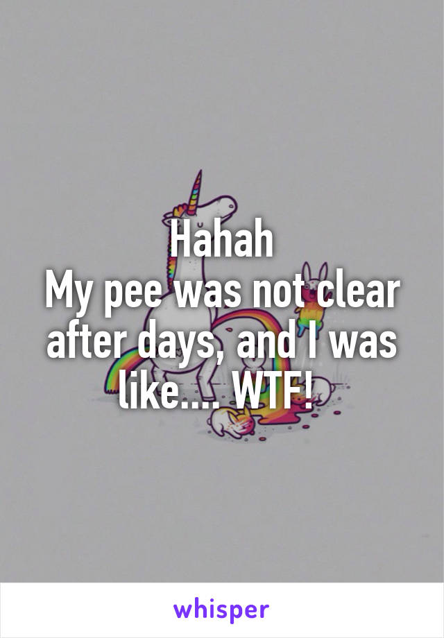 Hahah
My pee was not clear after days, and I was like.... WTF! 
