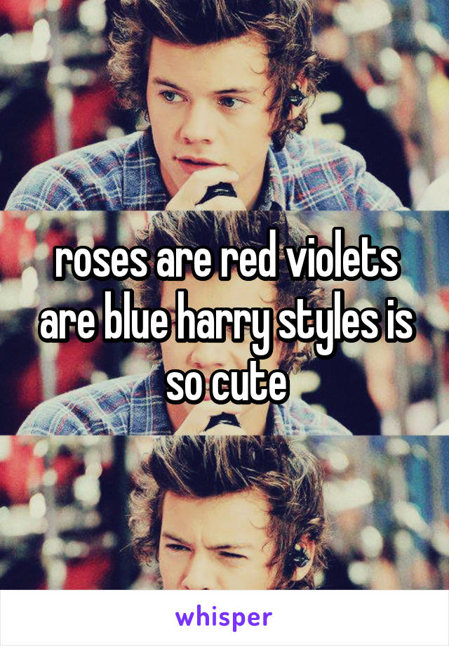 roses are red violets are blue harry styles is so cute