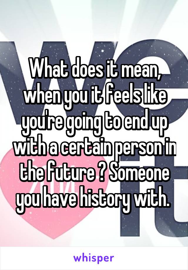 What does it mean, when you it feels like you're going to end up with a certain person in the future ? Someone you have history with. 