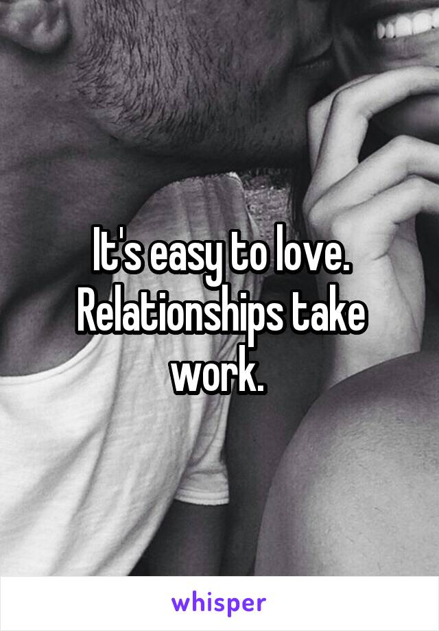 It's easy to love. Relationships take work. 