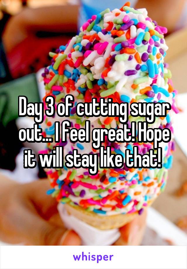 Day 3 of cutting sugar out... I feel great! Hope it will stay like that! 