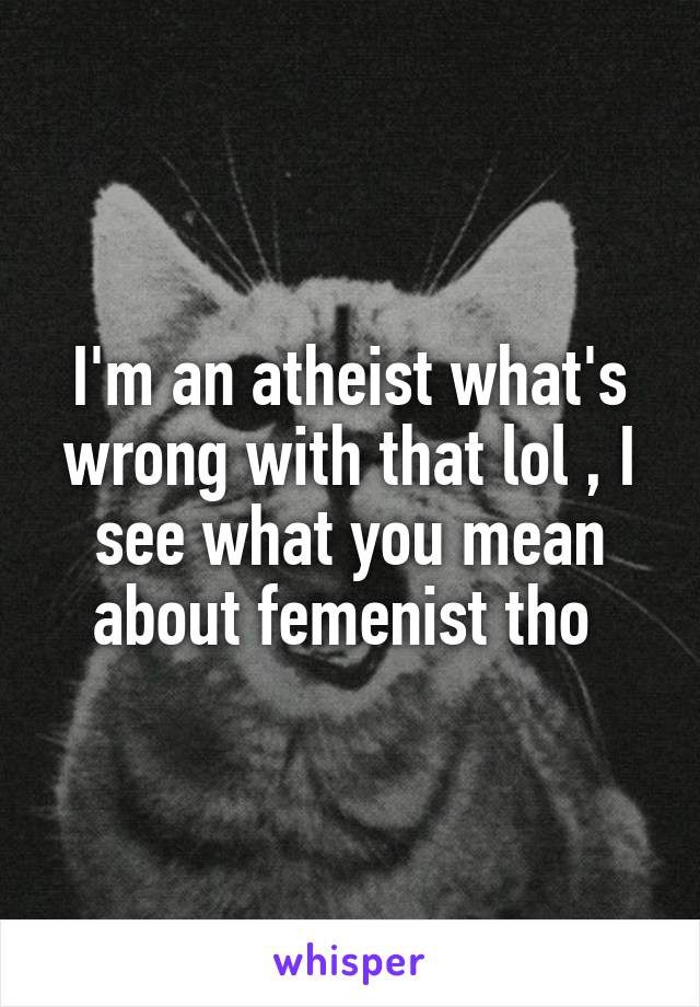 I'm an atheist what's wrong with that lol , I see what you mean about femenist tho 