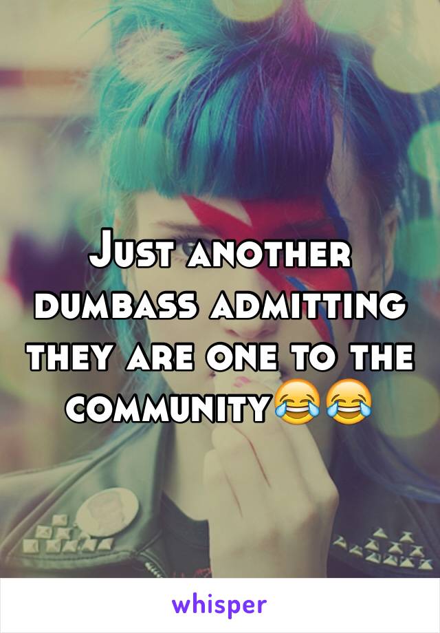Just another dumbass admitting they are one to the community😂😂