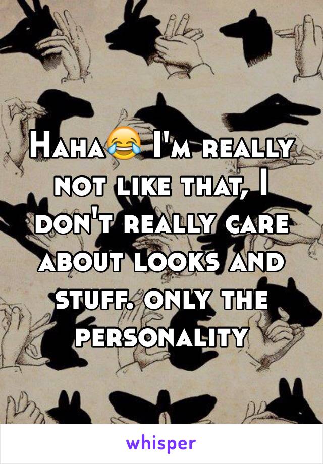 Haha😂 I'm really not like that, I don't really care about looks and stuff. only the personality