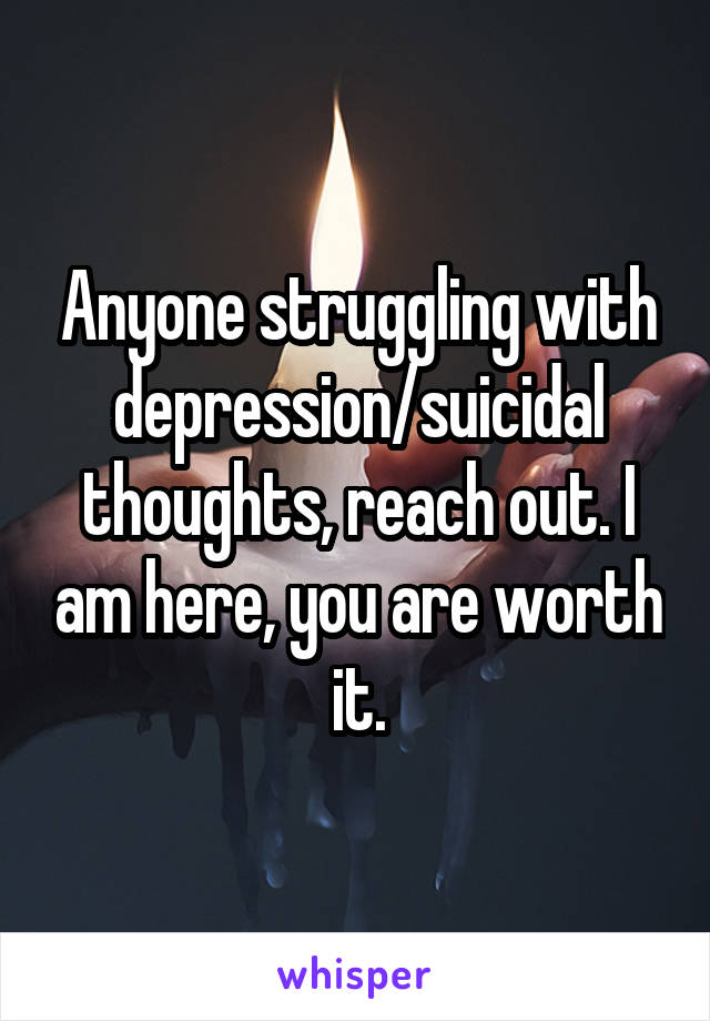 Anyone struggling with depression/suicidal thoughts, reach out. I am here, you are worth it.