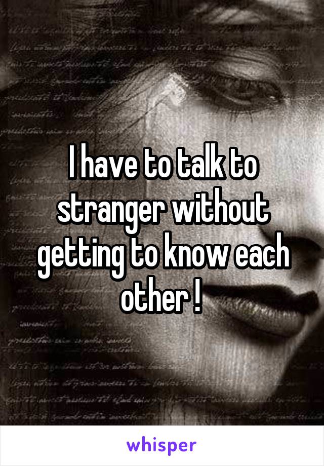 I have to talk to stranger without getting to know each other ! 