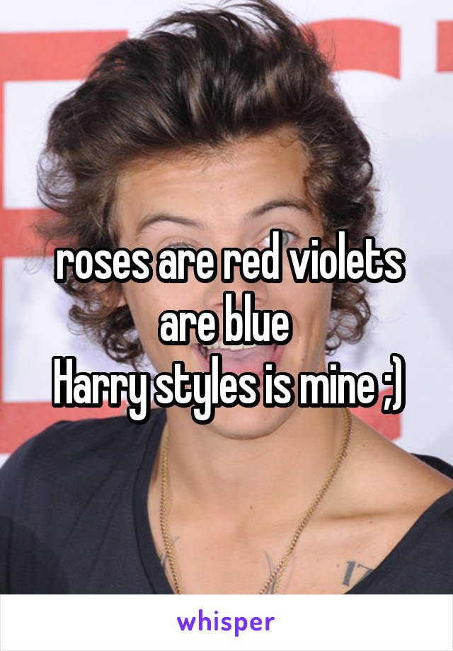 roses are red violets are blue 
Harry styles is mine ;)