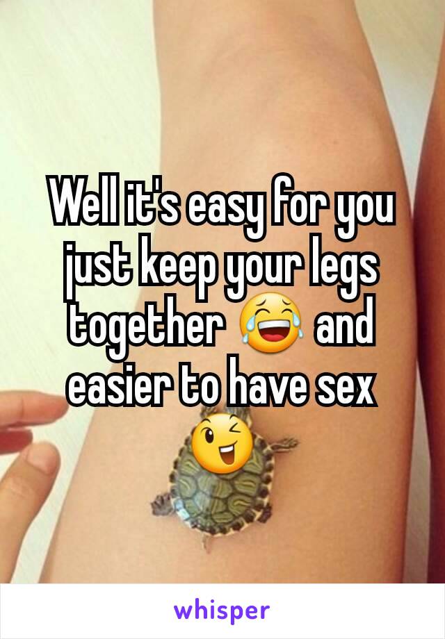 Well it's easy for you just keep your legs together 😂 and easier to have sex 😉